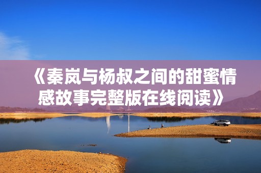 《秦岚与杨叔之间的甜蜜情感故事完整版在线阅读》