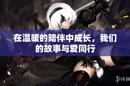 在温暖的陪伴中成长，我们的故事与爱同行