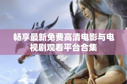 畅享最新免费高清电影与电视剧观看平台合集