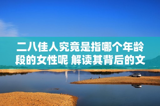 二八佳人究竟是指哪个年龄段的女性呢 解读其背后的文化含义