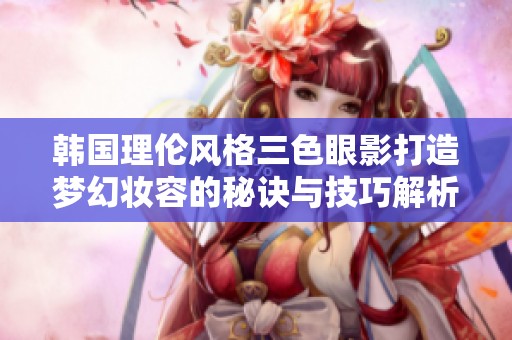 韩国理伦风格三色眼影打造梦幻妆容的秘诀与技巧解析