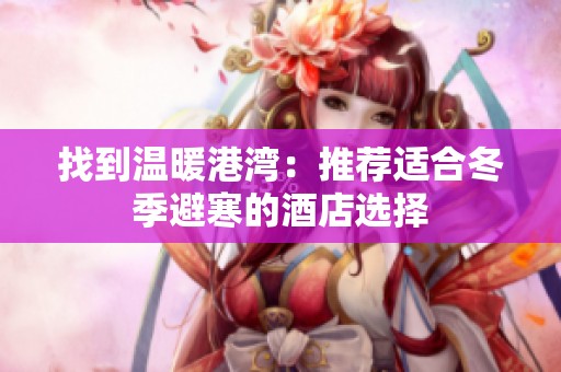 找到温暖港湾：推荐适合冬季避寒的酒店选择
