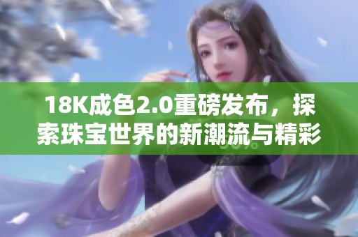 18K成色2.0重磅发布，探索珠宝世界的新潮流与精彩亮点