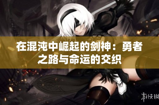 在混沌中崛起的剑神：勇者之路与命运的交织