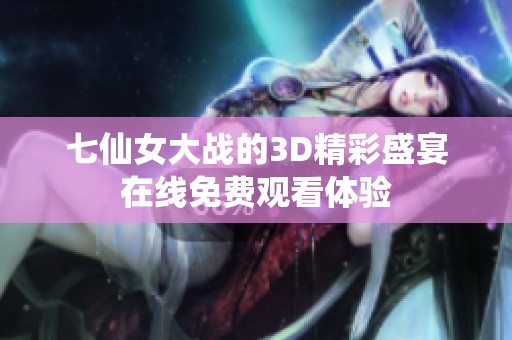 七仙女大战的3D精彩盛宴在线免费观看体验