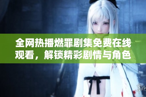 全网热播燃罪剧集免费在线观看，解锁精彩剧情与角色深度解析