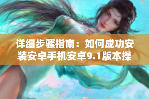 详细步骤指南：如何成功安装安卓手机安卓9.1版本操作方法解析