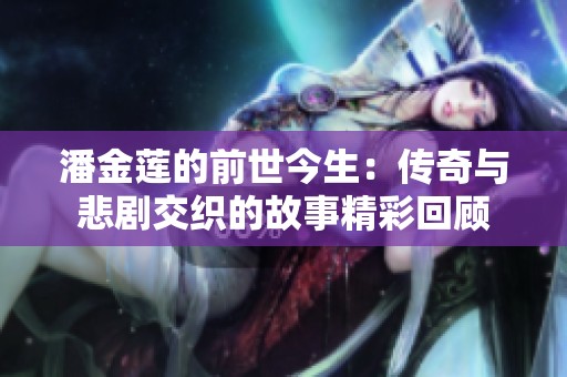 潘金莲的前世今生：传奇与悲剧交织的故事精彩回顾