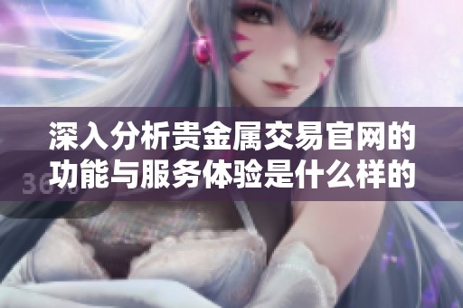 深入分析贵金属交易官网的功能与服务体验是什么样的