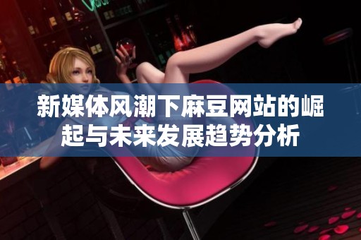 新媒体风潮下麻豆网站的崛起与未来发展趋势分析