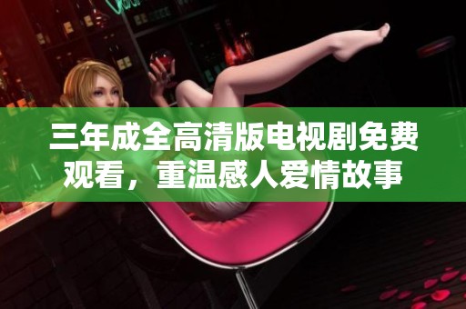 三年成全高清版电视剧免费观看，重温感人爱情故事
