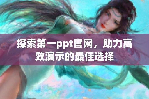 探索第一ppt官网，助力高效演示的最佳选择