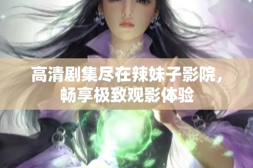 高清剧集尽在辣妹子影院，畅享极致观影体验