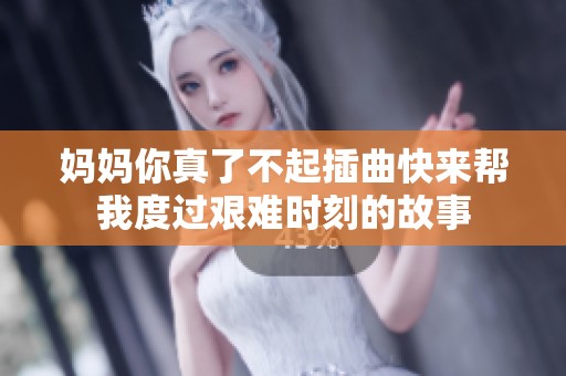 妈妈你真了不起插曲快来帮我度过艰难时刻的故事