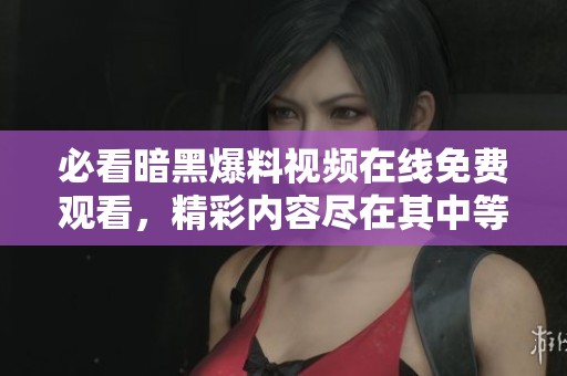 必看暗黑爆料视频在线免费观看，精彩内容尽在其中等你来探索