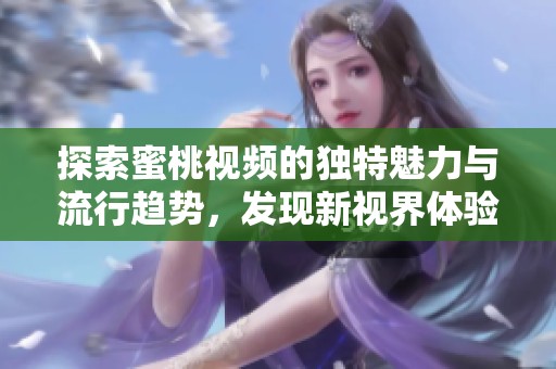 探索蜜桃视频的独特魅力与流行趋势，发现新视界体验