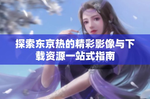 探索东京热的精彩影像与下载资源一站式指南