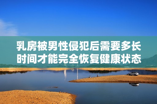 乳房被男性侵犯后需要多长时间才能完全恢复健康状态