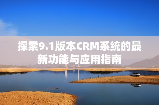 探索9.1版本CRM系统的最新功能与应用指南