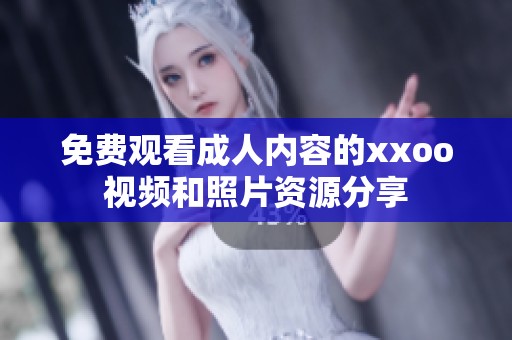 免费观看成人内容的xxoo视频和照片资源分享