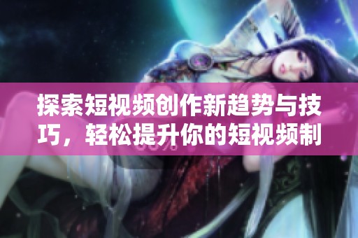 探索短视频创作新趋势与技巧，轻松提升你的短视频制作水平