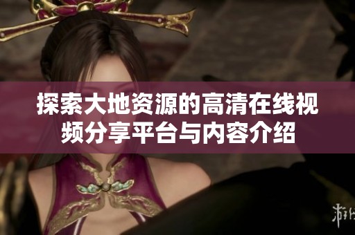 探索大地资源的高清在线视频分享平台与内容介绍
