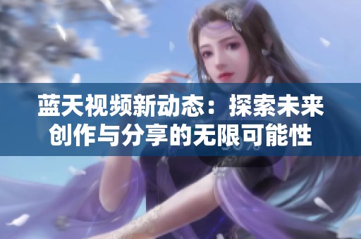 蓝天视频新动态：探索未来创作与分享的无限可能性
