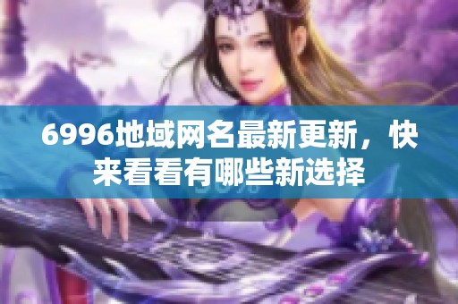 6996地域网名最新更新，快来看看有哪些新选择
