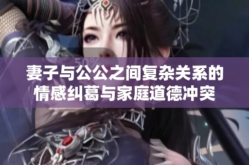 妻子与公公之间复杂关系的情感纠葛与家庭道德冲突