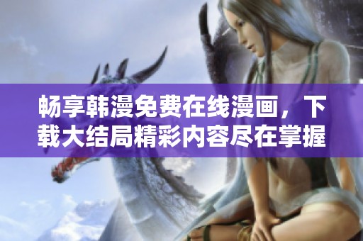 畅享韩漫免费在线漫画，下载大结局精彩内容尽在掌握之中