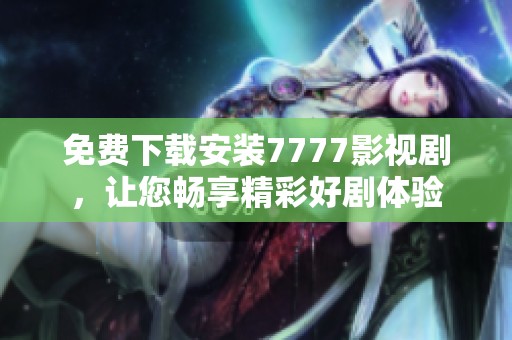 免费下载安装7777影视剧，让您畅享精彩好剧体验