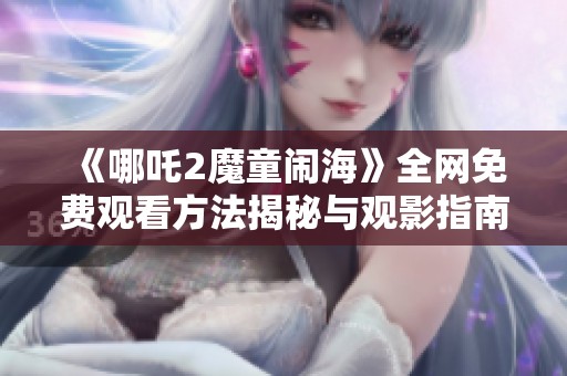 《哪吒2魔童闹海》全网免费观看方法揭秘与观影指南