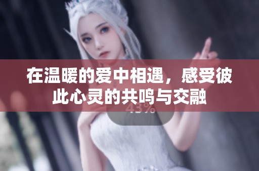 在温暖的爱中相遇，感受彼此心灵的共鸣与交融