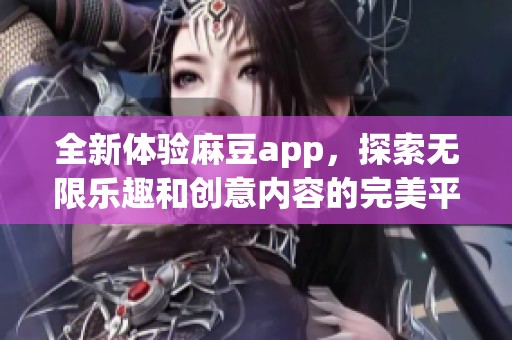 全新体验麻豆app，探索无限乐趣和创意内容的完美平台