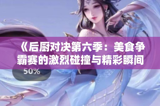 《后厨对决第六季：美食争霸赛的激烈碰撞与精彩瞬间》