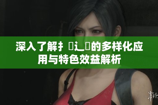 深入了解扌喿辶畐的多样化应用与特色效益解析