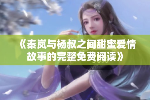 《秦岚与杨叔之间甜蜜爱情故事的完整免费阅读》