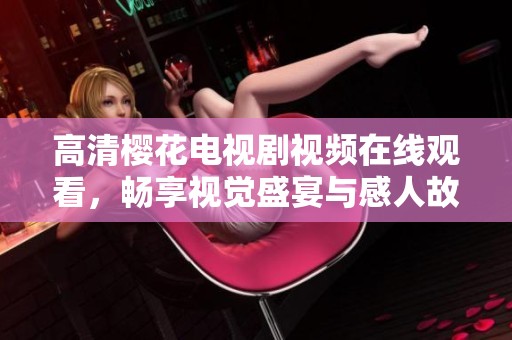 高清樱花电视剧视频在线观看，畅享视觉盛宴与感人故事