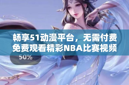 畅享51动漫平台，无需付费免费观看精彩NBA比赛视频