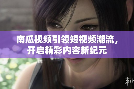 南瓜视频引领短视频潮流，开启精彩内容新纪元