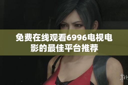 免费在线观看6996电视电影的最佳平台推荐