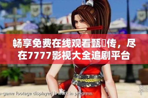 畅享免费在线观看甄嬛传，尽在7777影视大全追剧平台