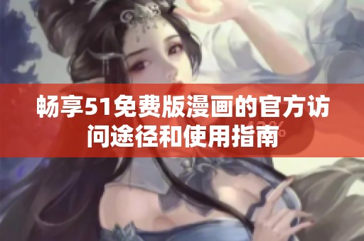 畅享51免费版漫画的官方访问途径和使用指南