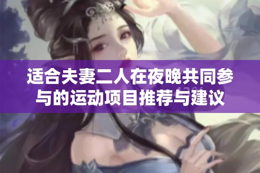 适合夫妻二人在夜晚共同参与的运动项目推荐与建议