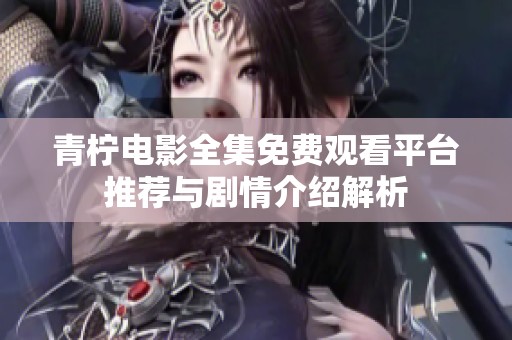 青柠电影全集免费观看平台推荐与剧情介绍解析