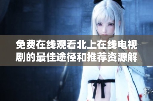免费在线观看北上在线电视剧的最佳途径和推荐资源解析