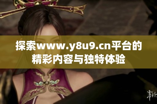 探索www.y8u9.cn平台的精彩内容与独特体验