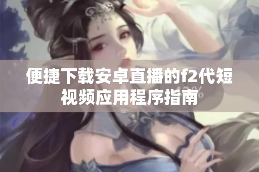 便捷下载安卓直播的f2代短视频应用程序指南