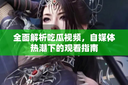全面解析吃瓜视频，自媒体热潮下的观看指南