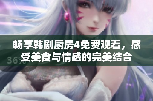畅享韩剧厨房4免费观看，感受美食与情感的完美结合